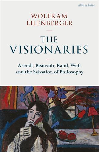 The Visionaries: Arendt, Beauvoir, Rand, Weil and the Salvation of Philosophy  by Wolfram Eilenberger at Abbey's Bookshop, 